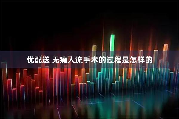优配送 无痛人流手术的过程是怎样的