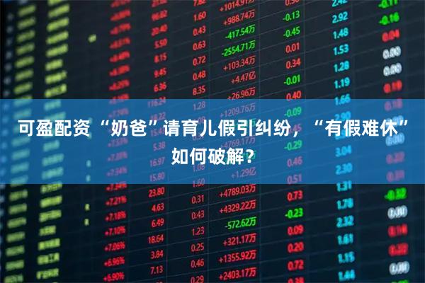 可盈配资 “奶爸”请育儿假引纠纷，“有假难休”如何破解？