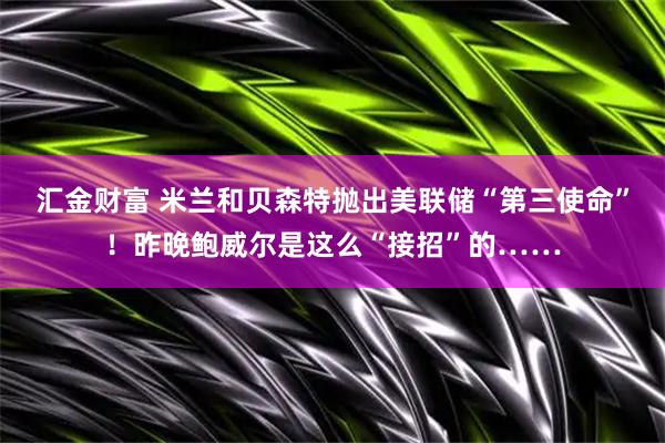 汇金财富 米兰和贝森特抛出美联储“第三使命”！昨晚鲍威尔是这么“接招”的……