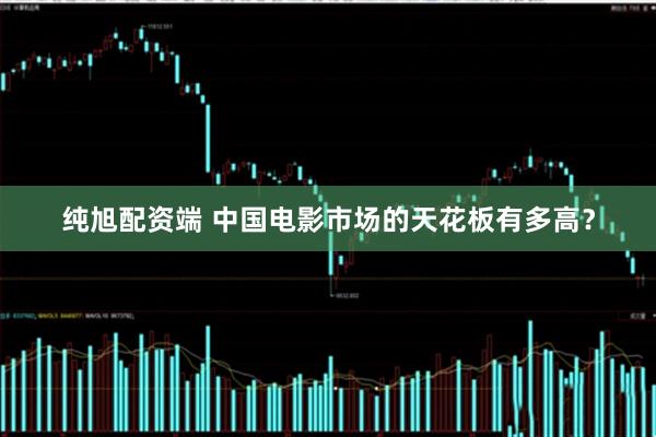 纯旭配资端 中国电影市场的天花板有多高？