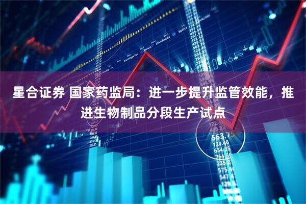 星合证券 国家药监局：进一步提升监管效能，推进生物制品分段生产试点