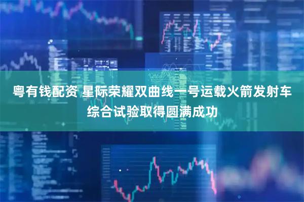 粤有钱配资 星际荣耀双曲线一号运载火箭发射车综合试验取得圆满成功