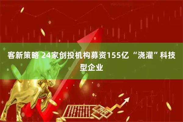 客新策略 24家创投机构募资155亿 “浇灌”科技型企业