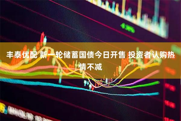 丰泰优配 新一轮储蓄国债今日开售 投资者认购热情不减