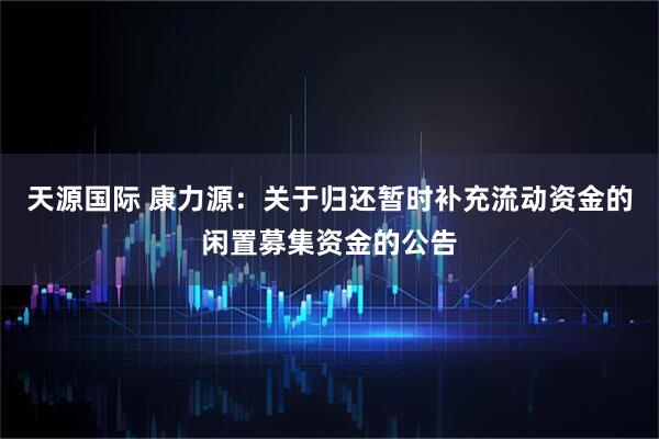 天源国际 康力源：关于归还暂时补充流动资金的闲置募集资金的公告