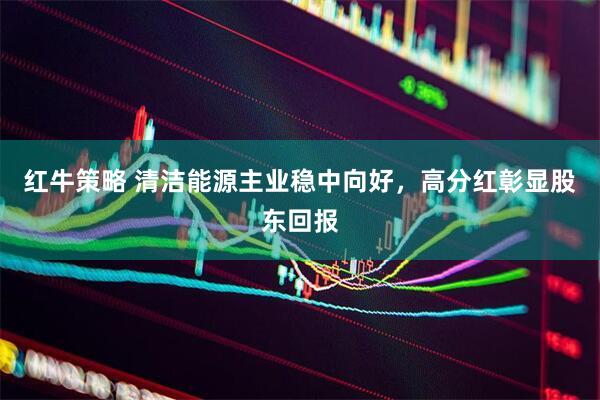红牛策略 清洁能源主业稳中向好，高分红彰显股东回报