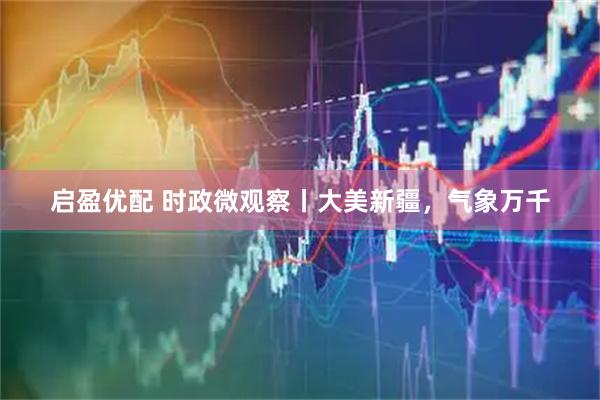 启盈优配 时政微观察丨大美新疆，气象万千