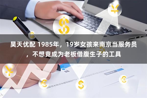 昊天优配 1985年，19岁女孩来南京当服务员，不想竟成为老板借腹生子的工具