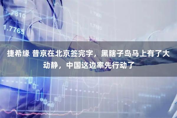 捷希缘 普京在北京签完字，黑瞎子岛马上有了大动静，中国这边率先行动了