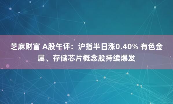 芝麻财富 A股午评：沪指半日涨0.40% 有色金属、存储芯片概念股持续爆发
