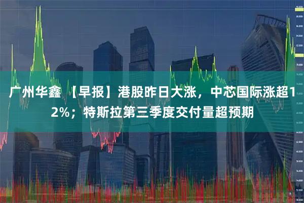 广州华鑫 【早报】港股昨日大涨，中芯国际涨超12%；特斯拉第三季度交付量超预期
