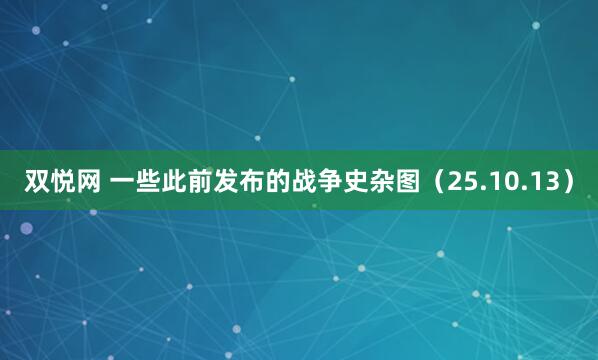 双悦网 一些此前发布的战争史杂图(25.10.13)