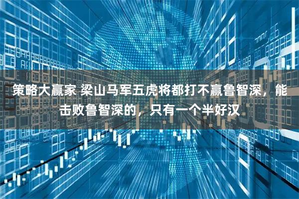 策略大赢家 梁山马军五虎将都打不赢鲁智深,能击败鲁智深的,只有一个半好汉