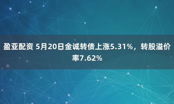 盈亚配资 5月20日金诚转债上涨5.31%，转股溢价率7.62%