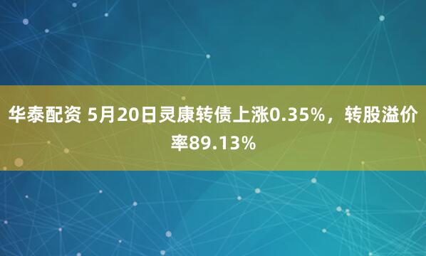 华泰配资 5月20日灵康转债上涨0.35%，转股溢价率89.13%