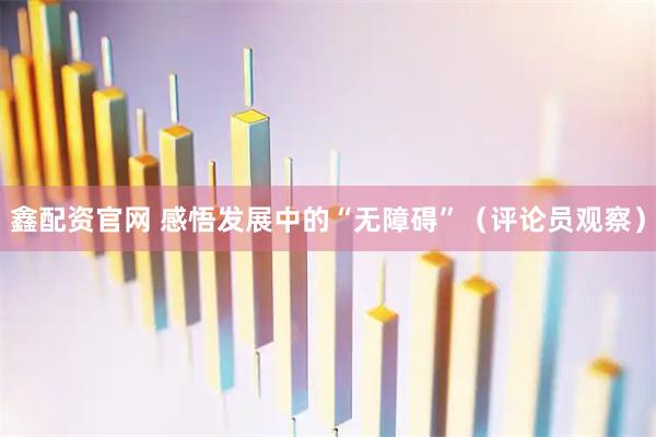 鑫配资官网 感悟发展中的“无障碍”（评论员观察）