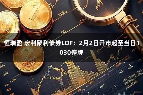 恒瑞盈 宏利聚利债券LOF：2月2日开市起至当日1030停牌