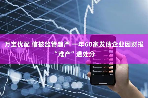 万宝优配 信披监管趋严 一年60家发债企业因财报“难产”遭处分