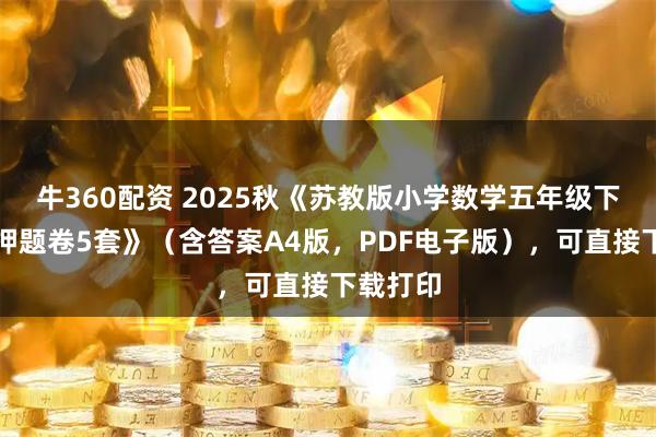 牛360配资 2025秋《苏教版小学数学五年级下册期末押题卷5套》（含答案A4版，PDF电子版），可直接下载打印