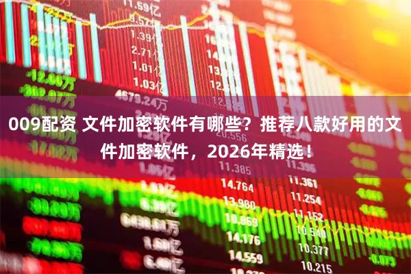 009配资 文件加密软件有哪些？推荐八款好用的文件加密软件，2026年精选！