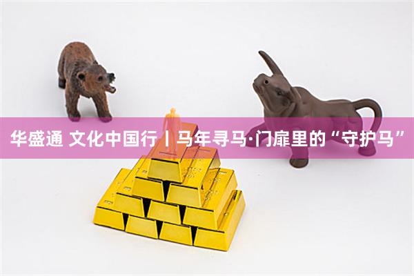 华盛通 文化中国行丨马年寻马·门扉里的“守护马”
