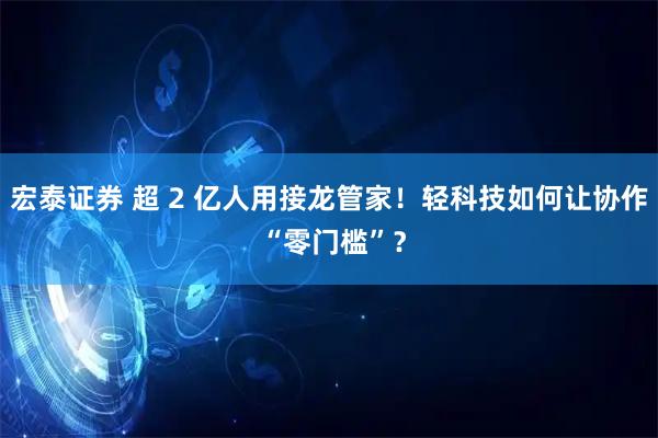 宏泰证券 超 2 亿人用接龙管家！轻科技如何让协作 “零门槛”？