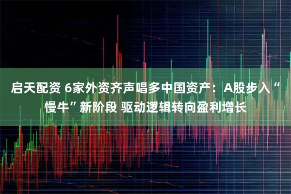 启天配资 6家外资齐声唱多中国资产：A股步入“慢牛”新阶段 驱动逻辑转向盈利增长