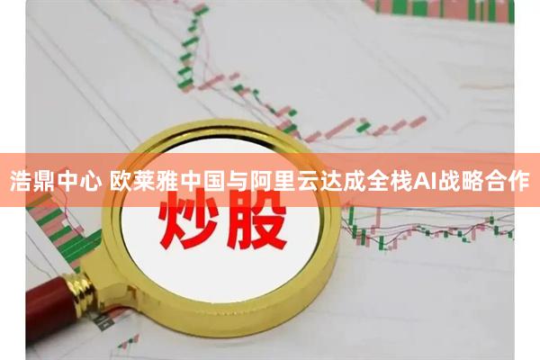 浩鼎中心 欧莱雅中国与阿里云达成全栈AI战略合作