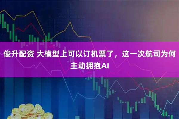 俊升配资 大模型上可以订机票了，这一次航司为何主动拥抱AI