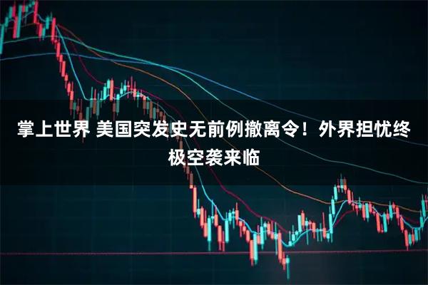 掌上世界 美国突发史无前例撤离令！外界担忧终极空袭来临