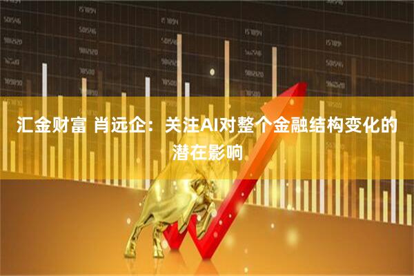 汇金财富 肖远企：关注AI对整个金融结构变化的潜在影响
