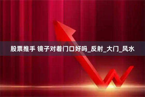 股票推手 镜子对着门口好吗_反射_大门_风水