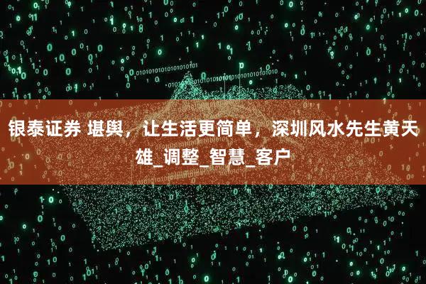 银泰证券 堪舆,让生活更简单,深圳风水先生黄天雄_调整_智慧_客户