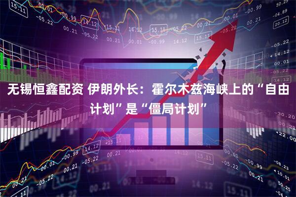 无锡恒鑫配资 伊朗外长：霍尔木兹海峡上的“自由计划”是“僵局计划”