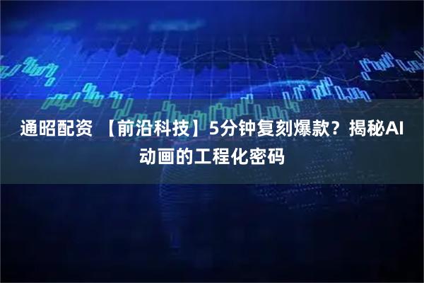 通昭配资 【前沿科技】5分钟复刻爆款？揭秘AI动画的工程化密码
