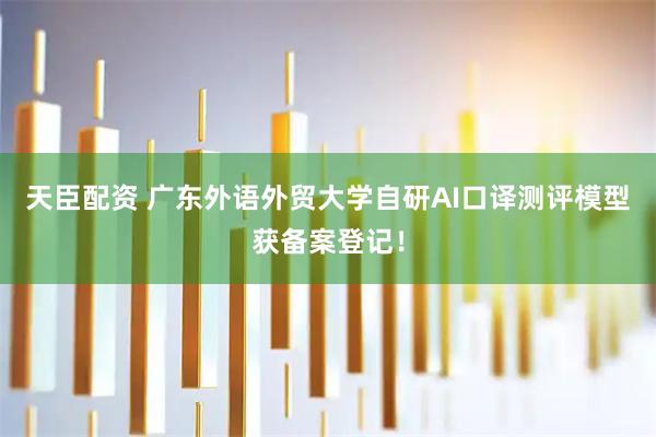 天臣配资 广东外语外贸大学自研AI口译测评模型获备案登记！