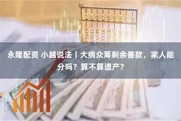 永隆配资 小越说法丨大病众筹剩余善款，家人能分吗？算不算遗产？